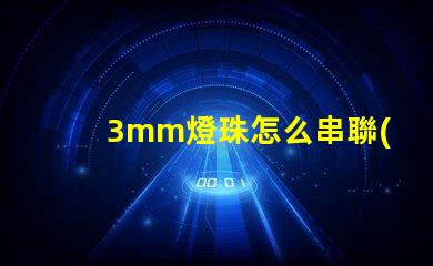 3mm燈珠怎么串聯(lián)成5v 串聯(lián)燈珠怎么安裝